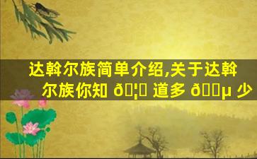 达斡尔族简单介绍,关于达斡尔族你知 🦟 道多 🌵 少
